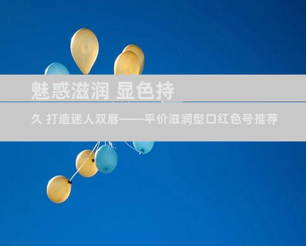 魅惑滋润 显色持久 打造迷人双唇——平价滋润型口红色号推荐